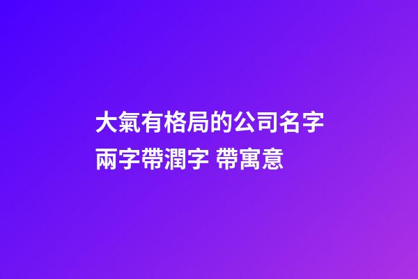 大氣有格局的公司名字兩字帶潤字 帶寓意-第1張-公司起名-玄機派
